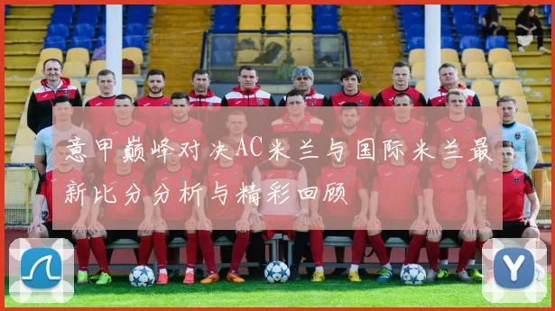 意甲巅峰对决AC米兰与国际米兰最新比分分析与精彩回顾