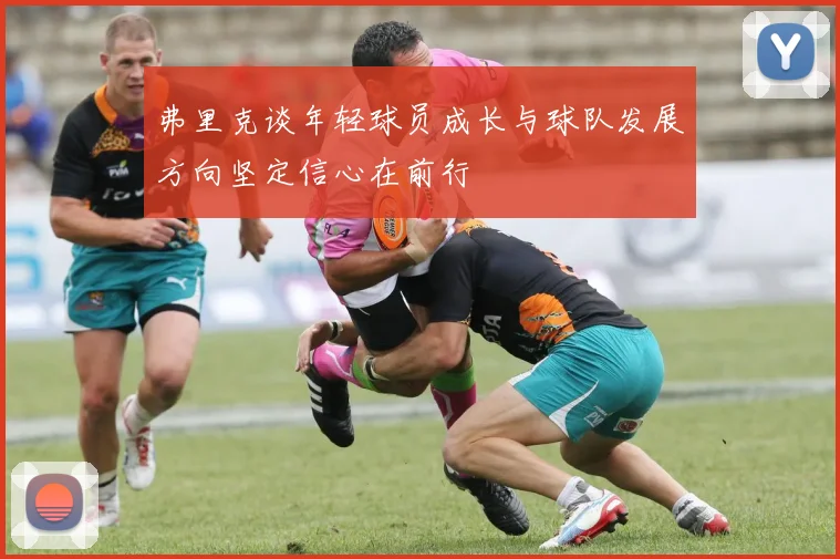 弗里克谈年轻球员成长与球队发展方向坚定信心在前行