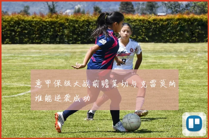 意甲保级大战前瞻莱切与克雷莫纳谁能逆袭成功