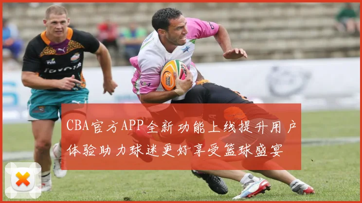CBA官方APP全新功能上线提升用户体验助力球迷更好享受篮球盛宴