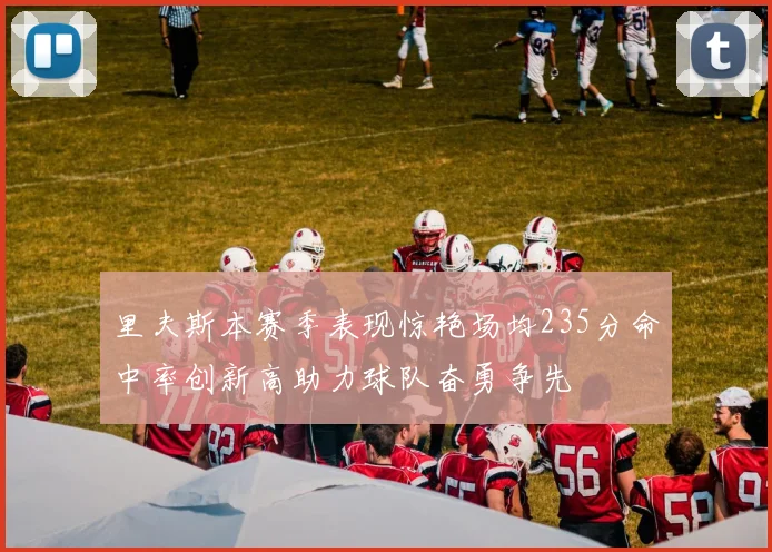 里夫斯本赛季表现惊艳场均235分命中率创新高助力球队奋勇争先