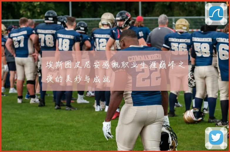 埃斯图皮尼安感慨职业生涯巅峰之夜的美妙与成就